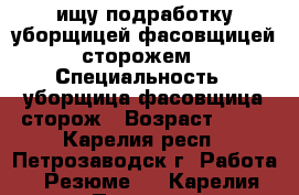 ищу подработку уборщицей,фасовщицей,сторожем › Специальность ­ уборщица,фасовщица,сторож › Возраст ­ 41 - Карелия респ., Петрозаводск г. Работа » Резюме   . Карелия респ.,Петрозаводск г.